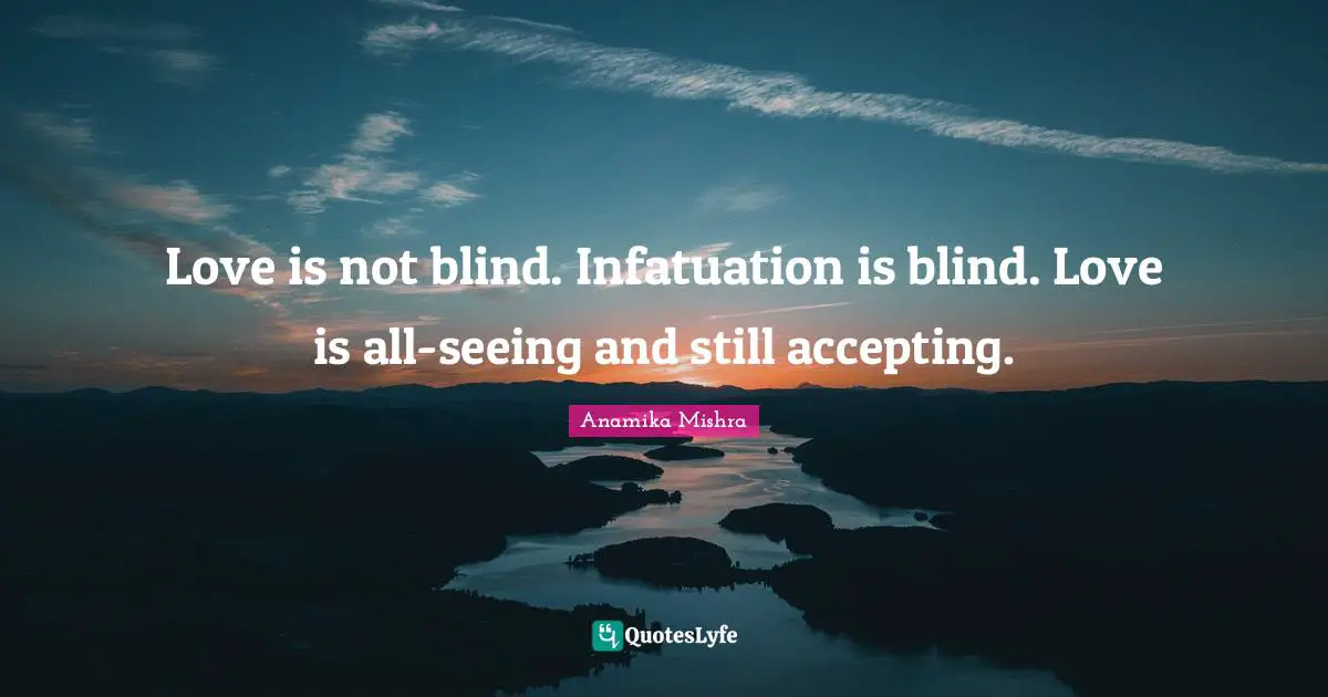 Love is not blind. Infatuation is blind. Love is all-seeing and still accepting.