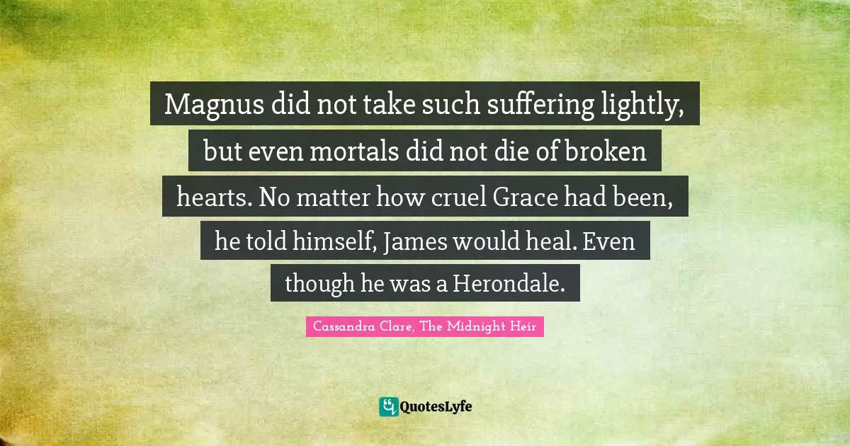 Pd James Quotes: "Magnus did not take such suffering lightly, but even mortals did not die of broken hearts. No matter how cruel Grace had been, he told himself, James would heal. Even though he was a Herondale."