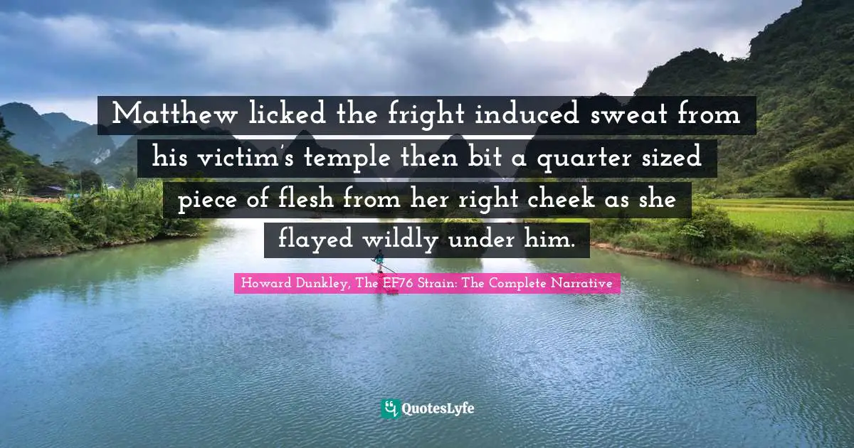 Matthew licked the fright induced sweat from his victim’s temple then bit a quarter sized piece of flesh from her right cheek as she flayed wildly under him.