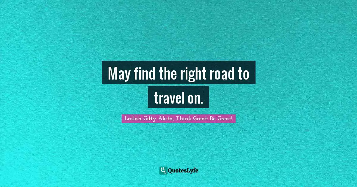 Lailah Gifty Akita, Think Great: Be Great! Quotes: May find the right road to travel on.