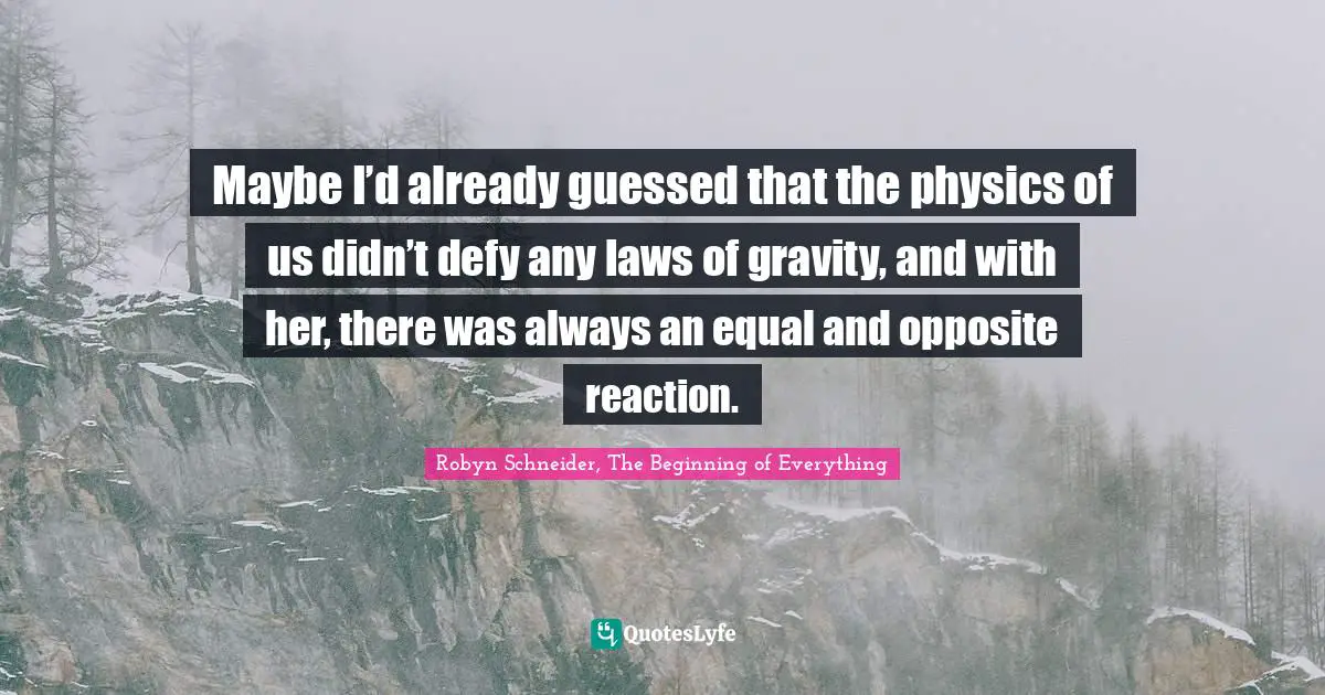 Maybe I’d already guessed that the physics of us didn’t defy any laws of gravity, and with her, there was always an equal and opposite reaction.