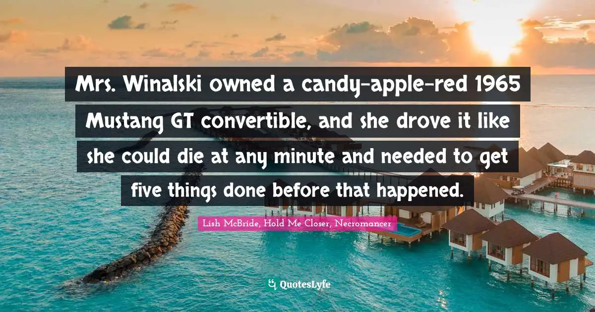 Mrs. Winalski owned a candy-apple-red 1965 Mustang GT convertible, and she drove it like she could die at any minute and needed to get five things done before that happened.