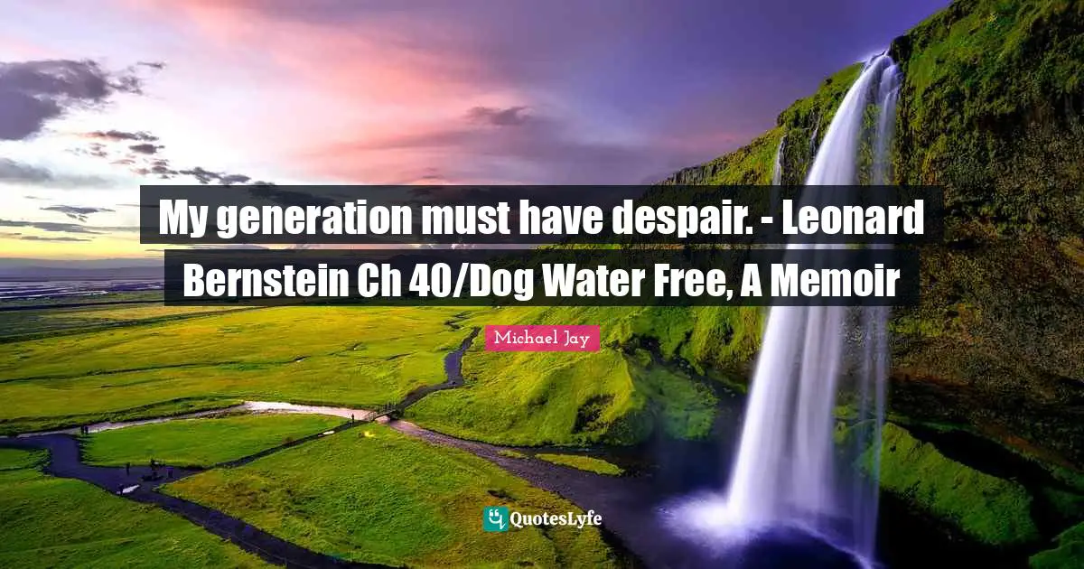 My generation must have despair. - Leonard Bernstein Ch 40/Dog Water Free, A Memoir