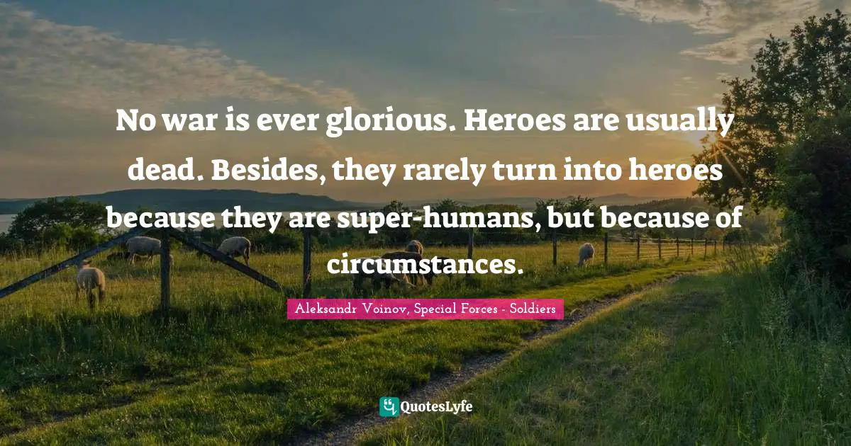 No war is ever glorious. Heroes are usually dead. Besides, they rarely turn into heroes because they are super-humans, but because of circumstances.