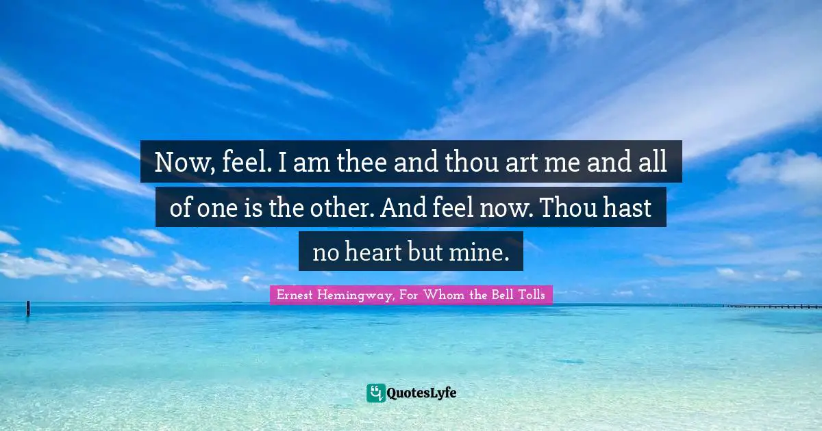 Now, feel. I am thee and thou art me and all of one is the other. And feel now. Thou hast no heart but mine.