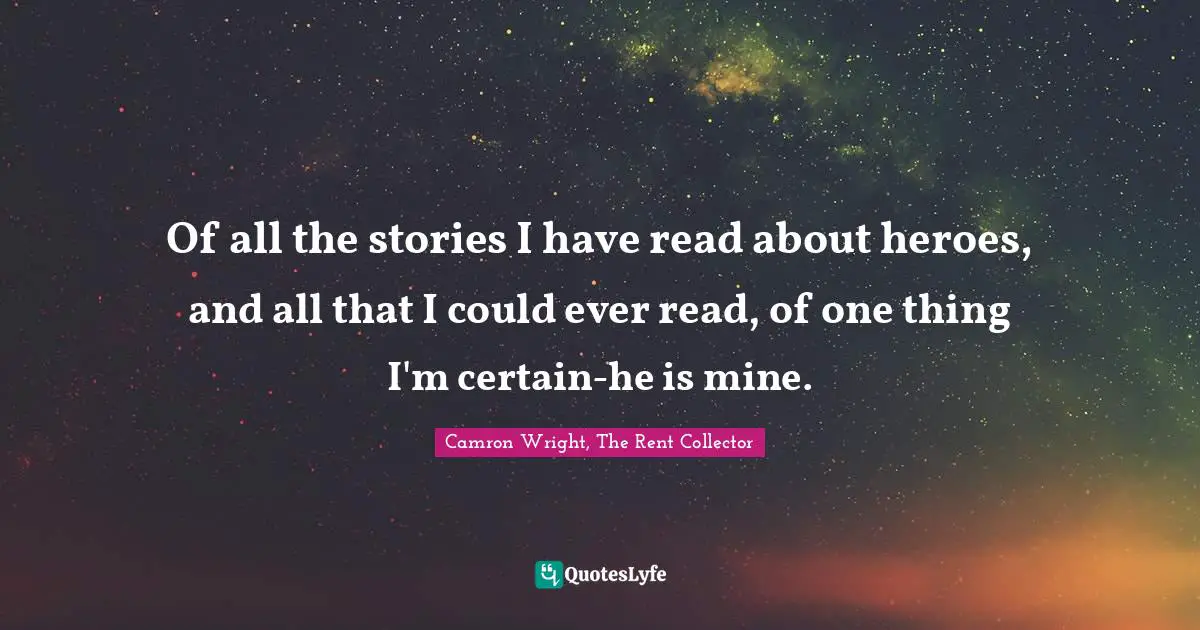 Of all the stories I have read about heroes, and all that I could ever read, of one thing I'm certain-he is mine.