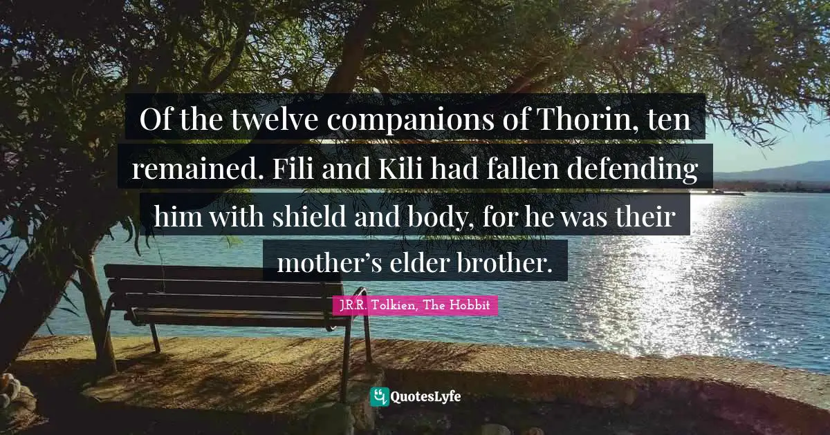 J.R.R. Tolkien, The Hobbit Quotes: "Of the twelve companions of Thorin, ten remained. Fili and Kili had fallen defending him with shield and body, for he was their mother’s elder brother."