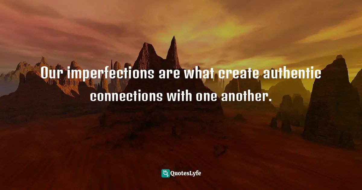 Henna Inam, Wired For Authenticity: Seven Practices To Inspire, Adapt, & Lead Quotes: "Our imperfections are what create authentic connections with one another."