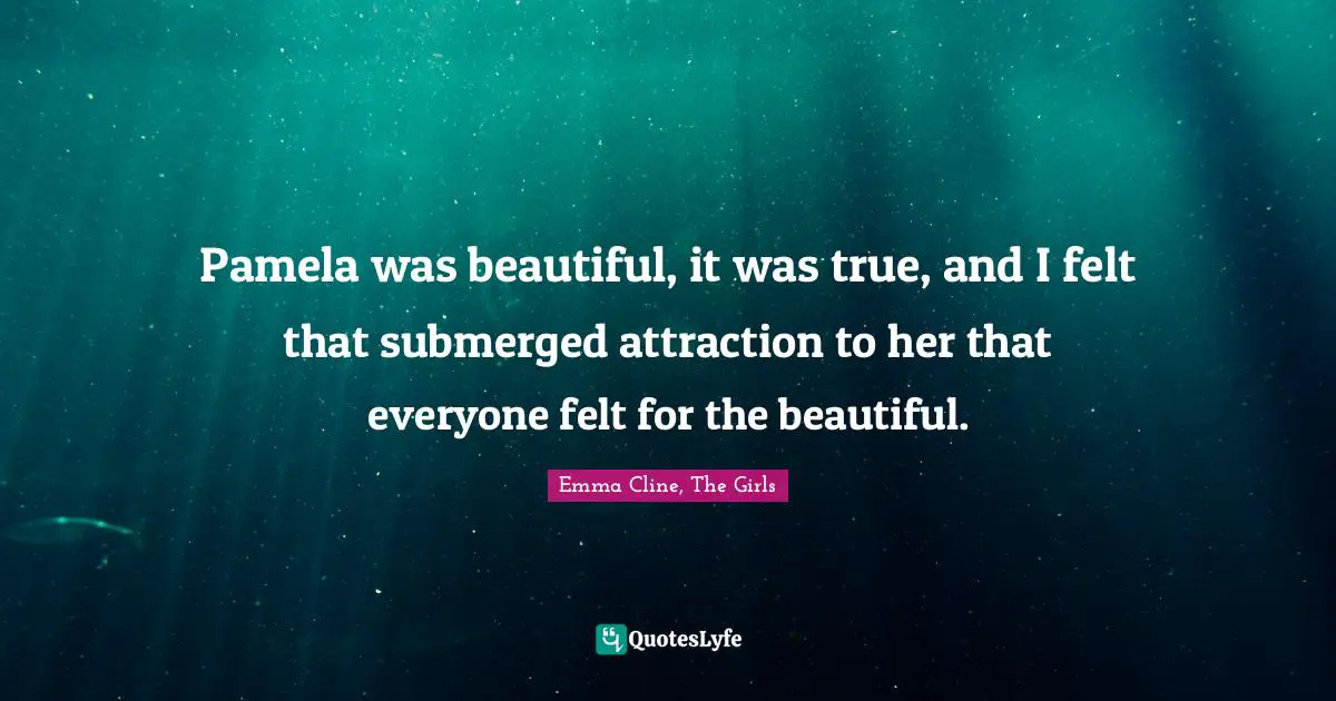 Pamela was beautiful, it was true, and I felt that submerged attraction to her that everyone felt for the beautiful.