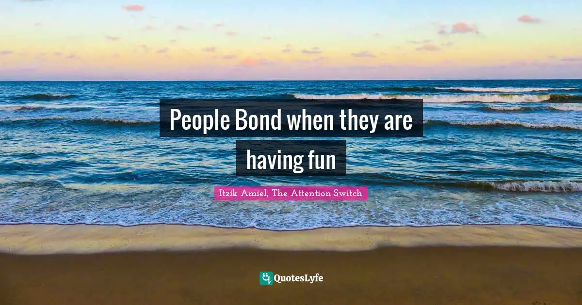 People Bond when they are having fun
