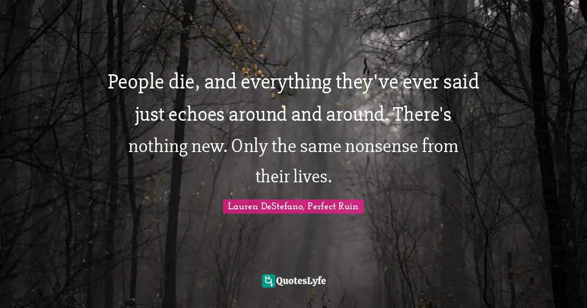 People die, and everything they've ever said just echoes around and around. There's nothing new. Only the same nonsense from their lives.