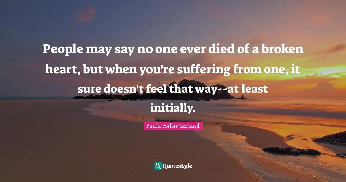 People may say no one ever died of a broken heart, but when you're suffering from one, it sure doesn't feel that way--at least initially.