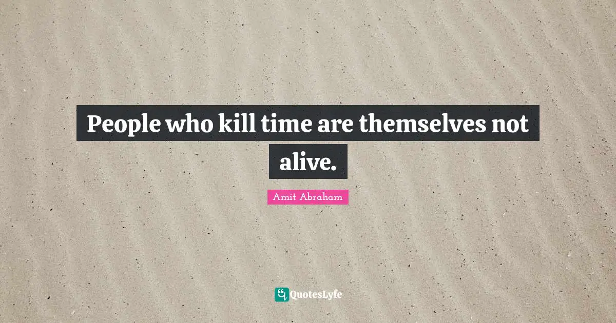 People who kill time are themselves not alive.