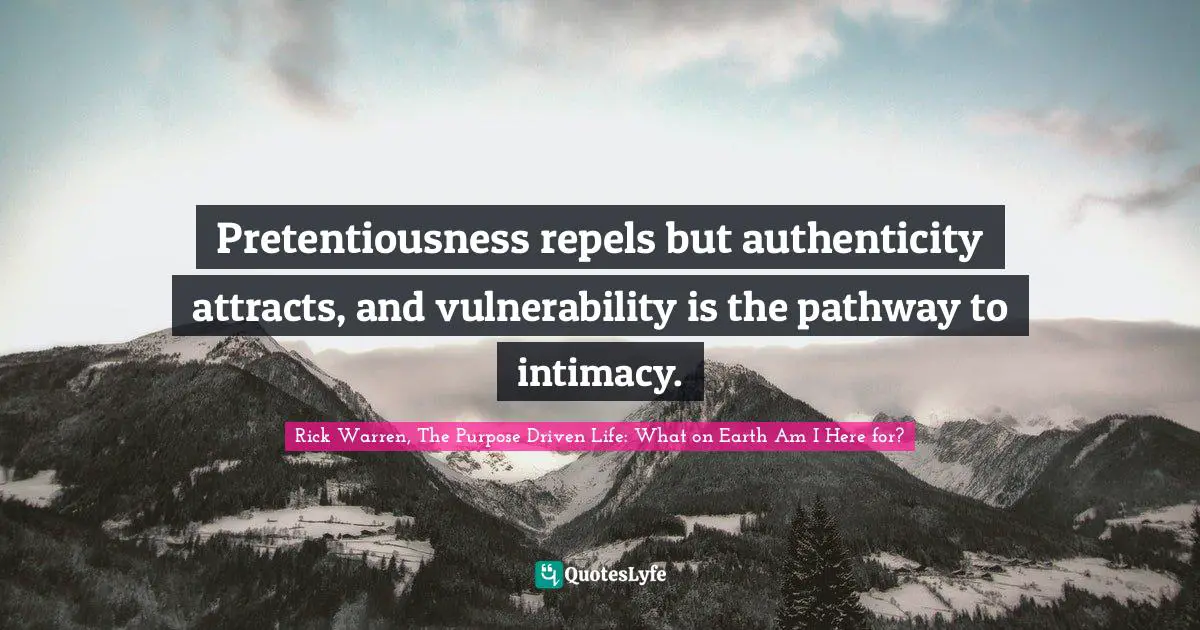 Rick Warren, The Purpose Driven Life: What On Earth Am I Here For? Quotes: "Pretentiousness repels but authenticity attracts, and vulnerability is the pathway to intimacy."