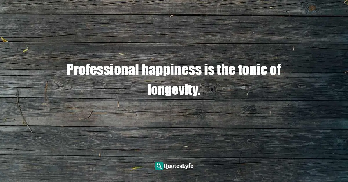 Professional happiness is the tonic of longevity.