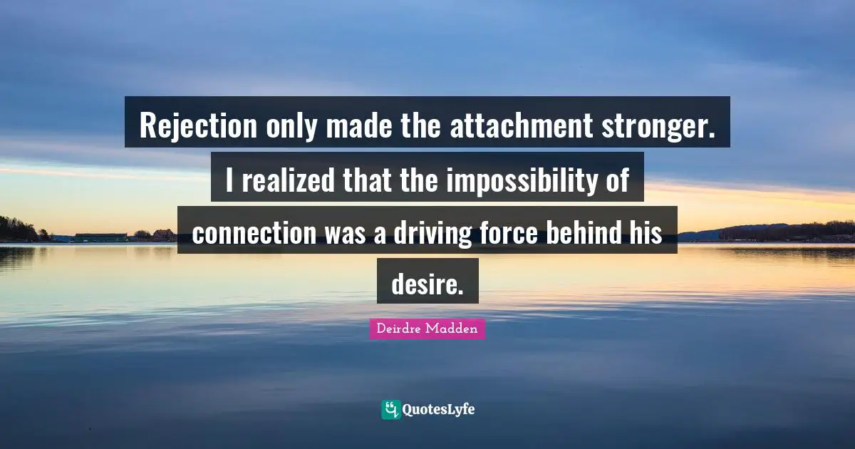 Rejection only made the attachment stronger. I realized that the impossibility of connection was a driving force behind his desire.