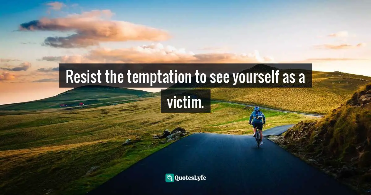 James C. Dobson, Life On The Edge: A Young Adult's Guide To A Meaningful Future Quotes: "Resist the temptation to see yourself as a victim."