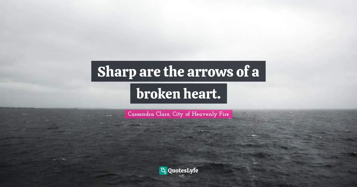 Sharp are the arrows of a broken heart.