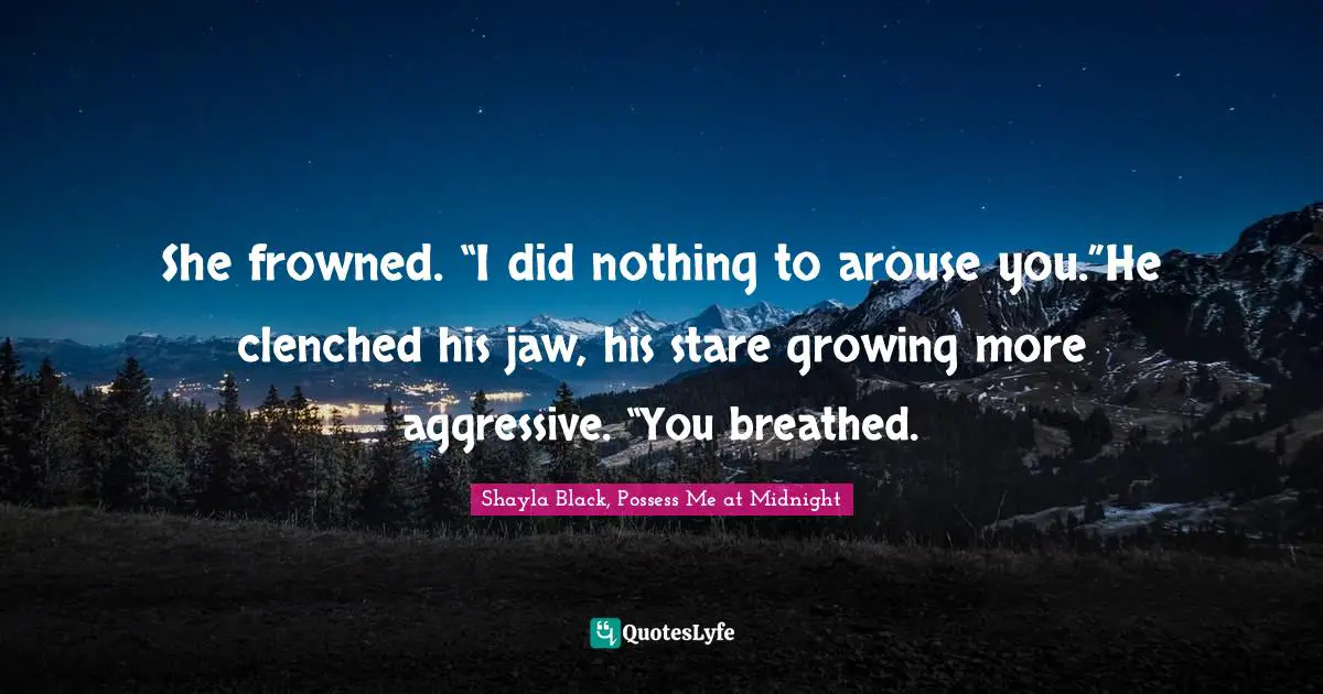 She frowned. “I did nothing to arouse you.”He clenched his jaw, his stare growing more aggressive. “You breathed.