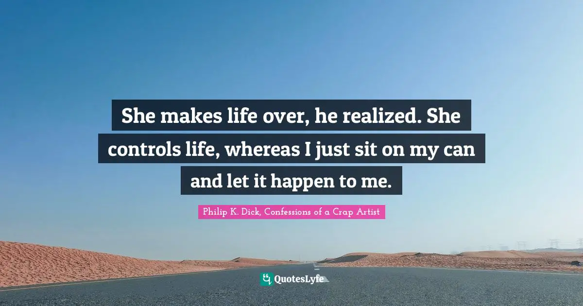 She makes life over, he realized. She controls life, whereas I just sit on my can and let it happen to me.
