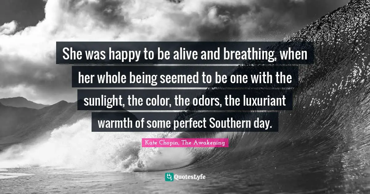 She was happy to be alive and breathing, when her whole being seemed to be one with the sunlight, the color, the odors, the luxuriant warmth of some perfect Southern day.