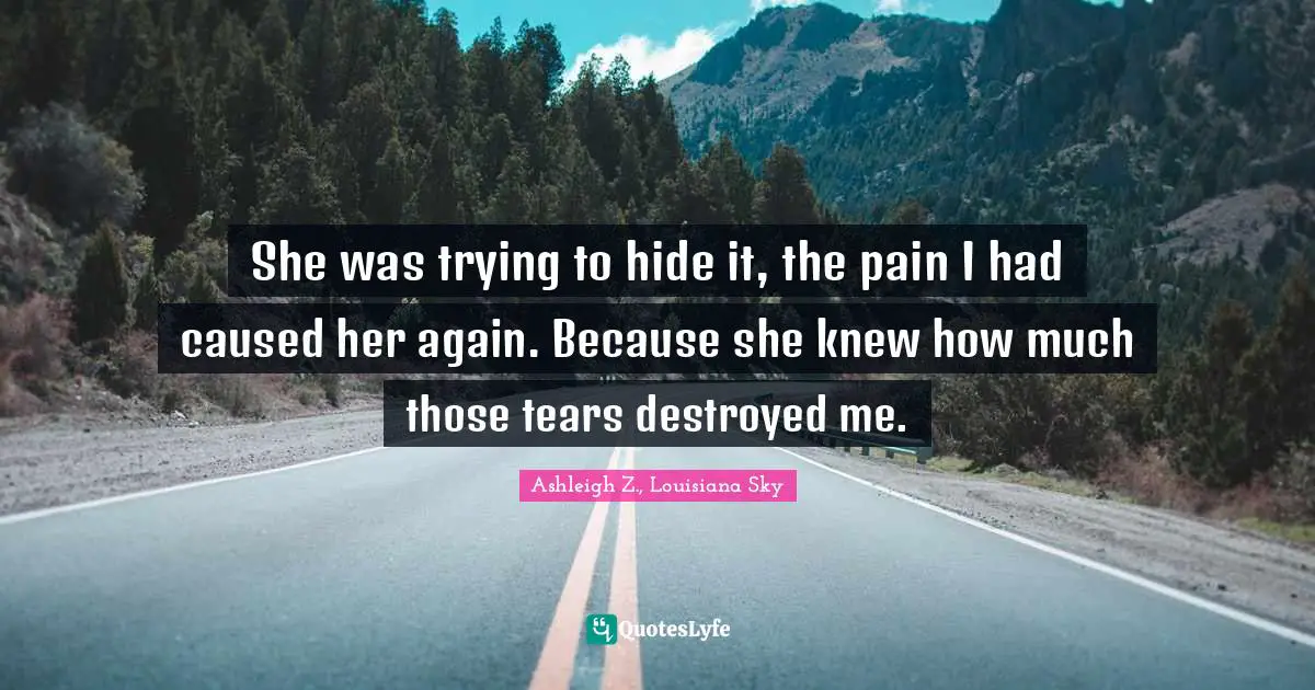 She was trying to hide it, the pain I had caused her again. Because she knew how much those tears destroyed me.
