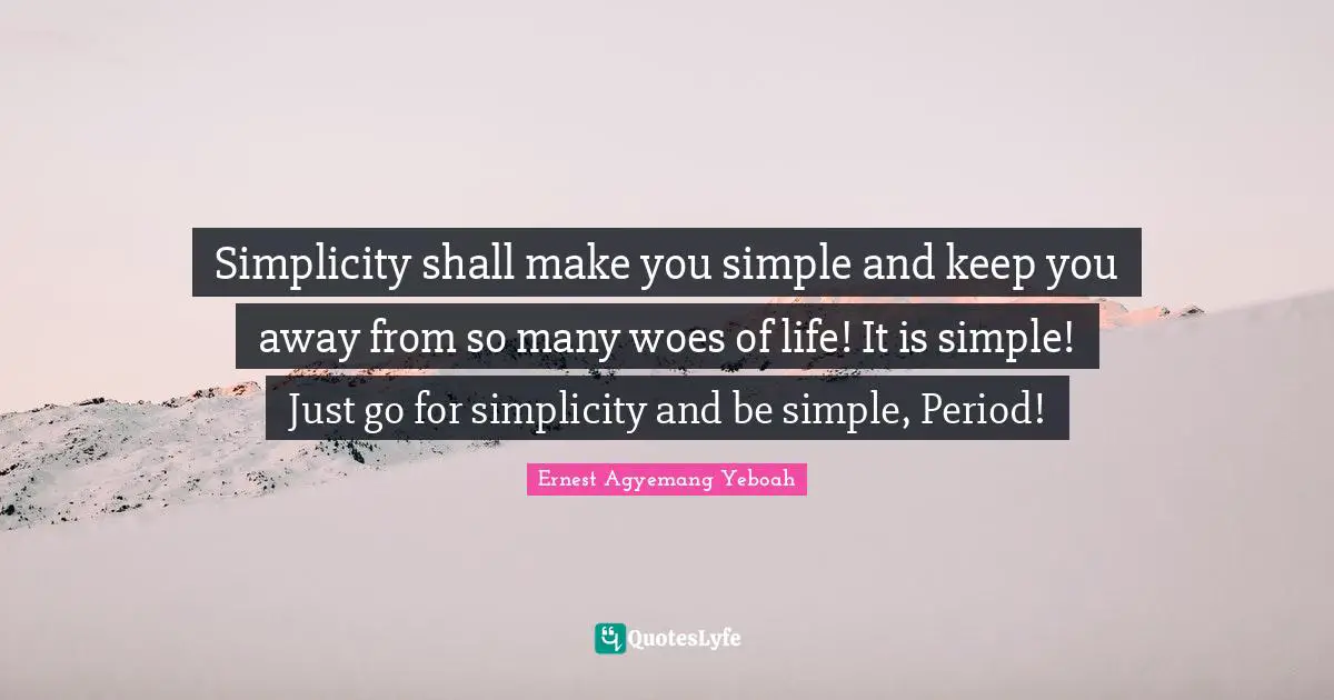 Simplicity shall make you simple and keep you away from so many woes of life! It is simple! Just go for simplicity and be simple, Period!