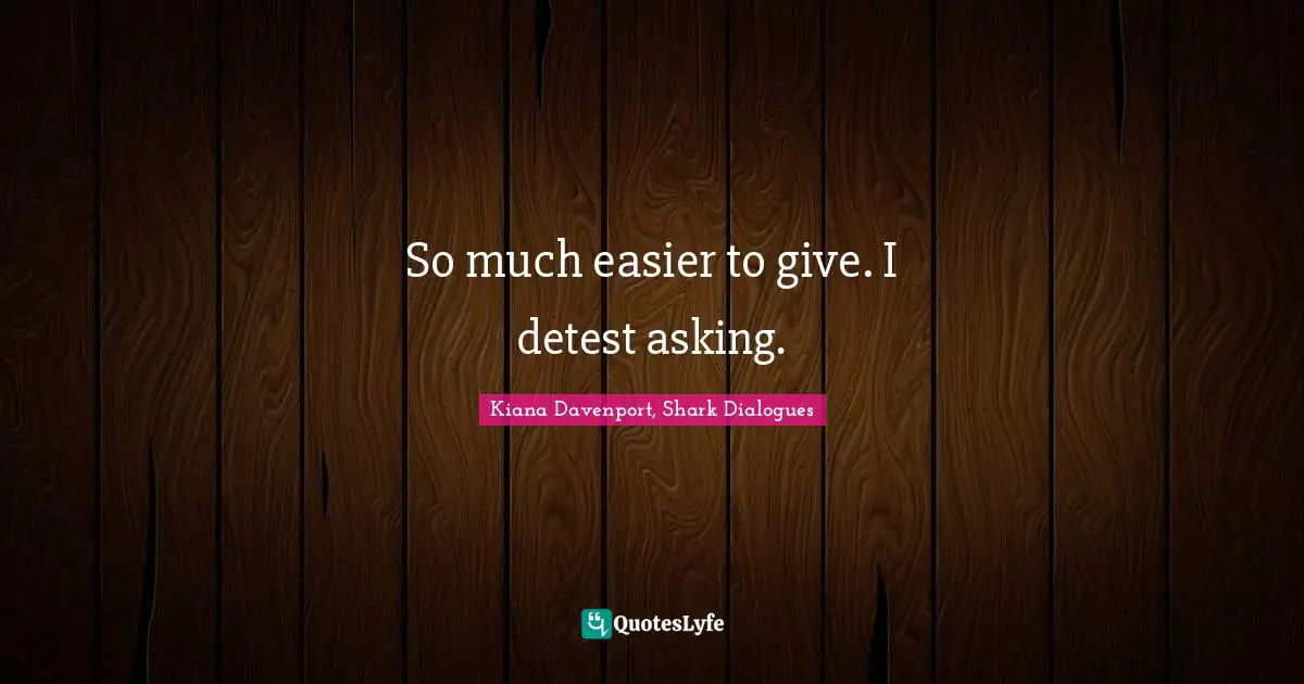 So much easier to give. I detest asking.