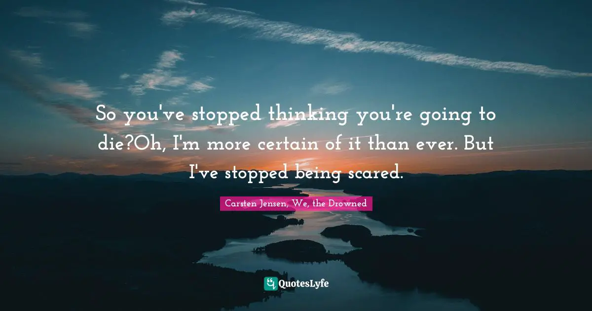 So you've stopped thinking you're going to die?Oh, I'm more certain of it than ever. But I've stopped being scared.