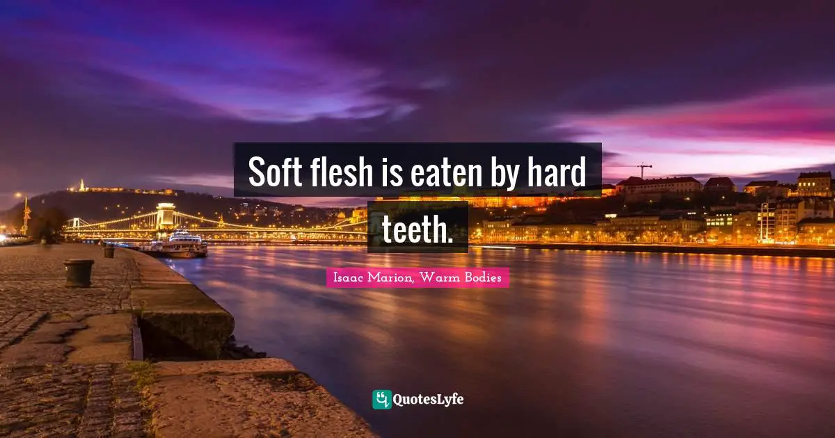 Soft flesh is eaten by hard teeth.