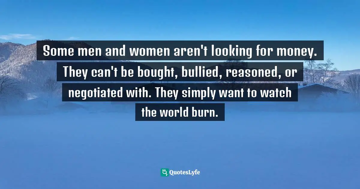Some men and women aren't looking for money. They can't be bought, bullied, reasoned, or negotiated with. They simply want to watch the world burn.