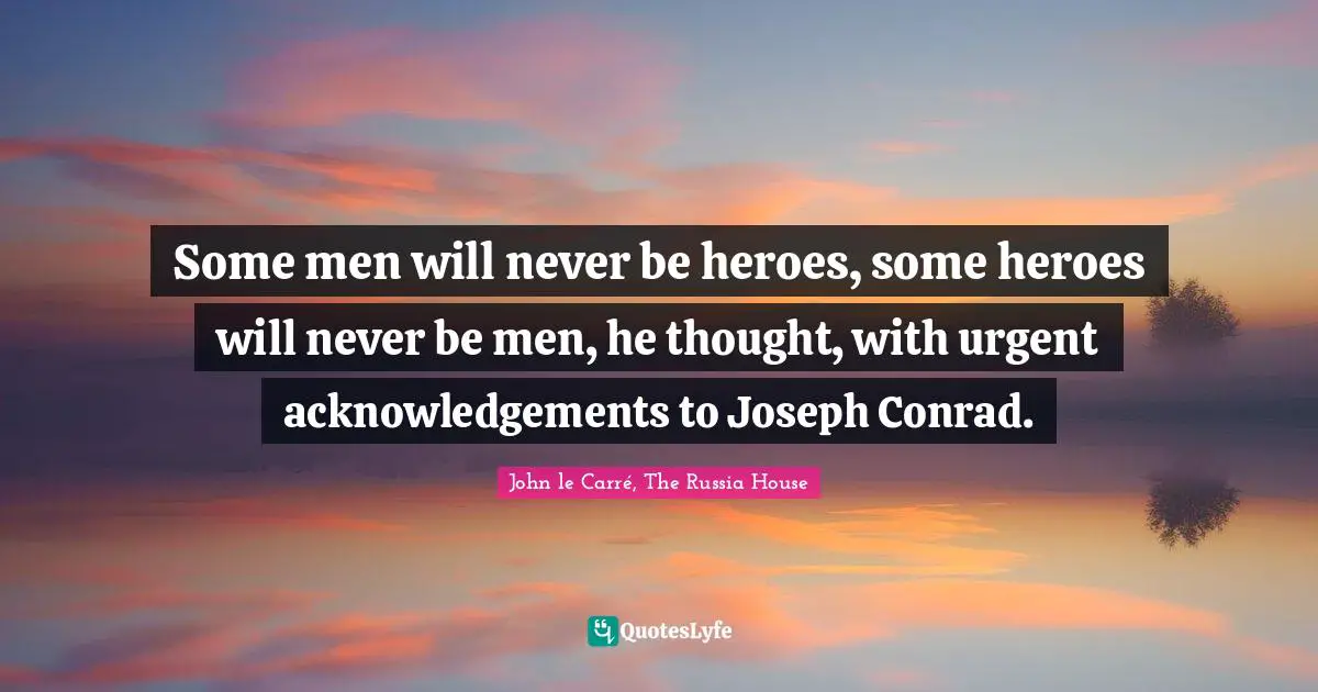 Some men will never be heroes, some heroes will never be men, he thought, with urgent acknowledgements to Joseph Conrad.