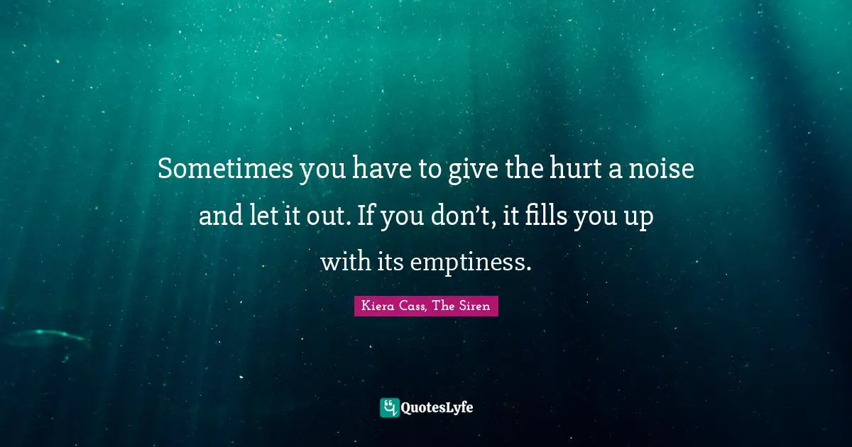 Sometimes you have to give the hurt a noise and let it out. If you don’t, it fills you up with its emptiness.