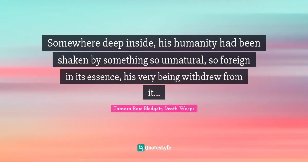 Somewhere deep inside, his humanity had been shaken by something so unnatural, so foreign in its essence, his very being withdrew from it...