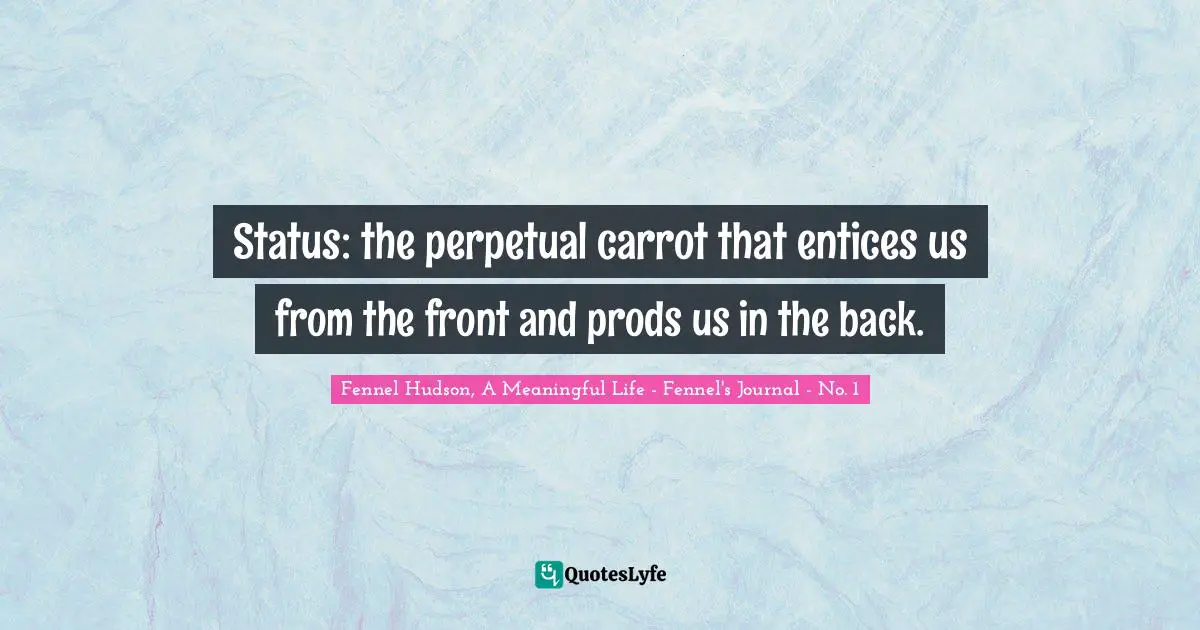 Fennel Hudson, A Meaningful Life - Fennel's Journal - No. 1 Quotes: "Status: the perpetual carrot that entices us from the front and prods us in the back."