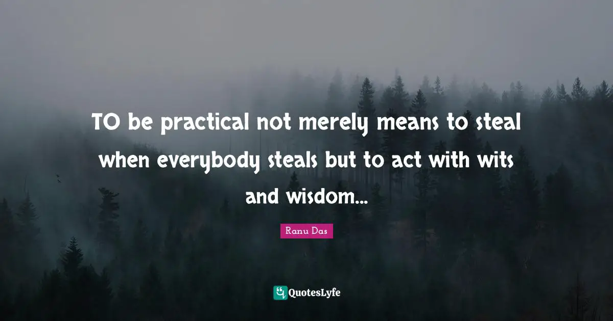 TO be practical not merely means to steal when everybody steals but to act with wits and wisdom...