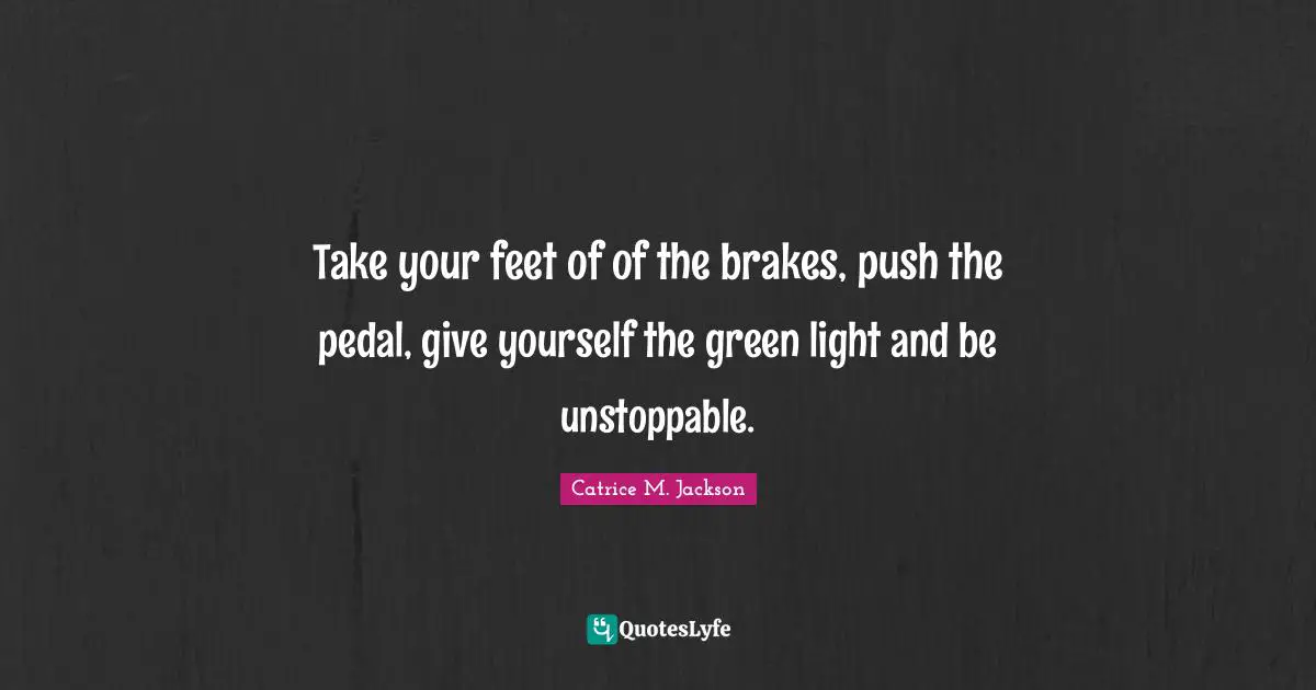 Take your feet of of the brakes, push the pedal, give yourself the green light and be unstoppable.