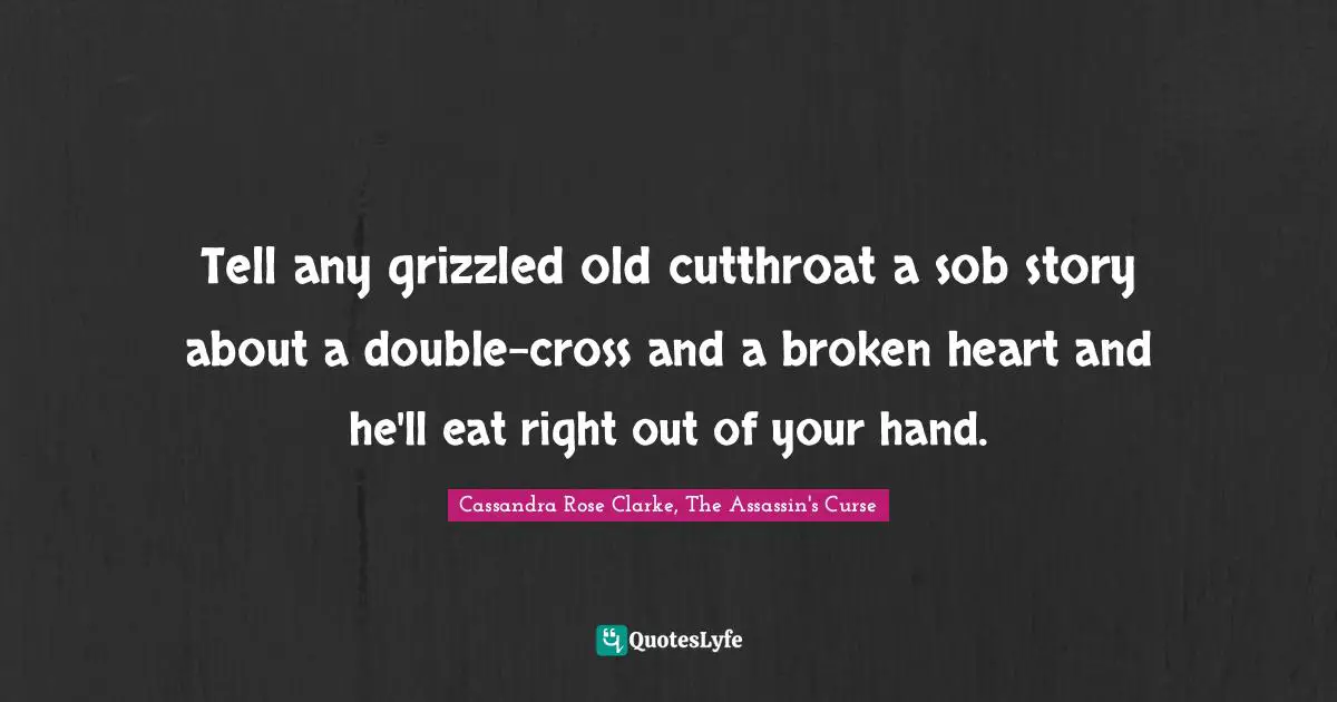 Tell any grizzled old cutthroat a sob story about a double-cross and a broken heart and he'll eat right out of your hand.
