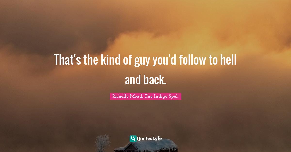 That's the kind of guy you'd follow to hell and back.