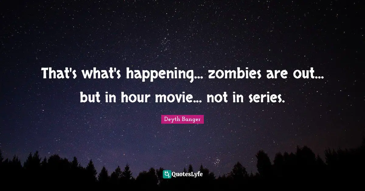 That's what's happening... zombies are out... but in hour movie... not in series.