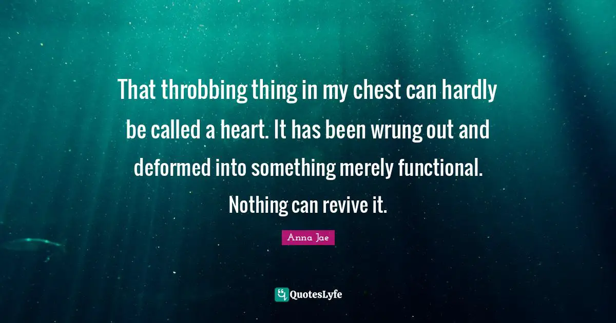 That throbbing thing in my chest can hardly be called a heart. It has been wrung out and deformed into something merely functional. Nothing can revive it.