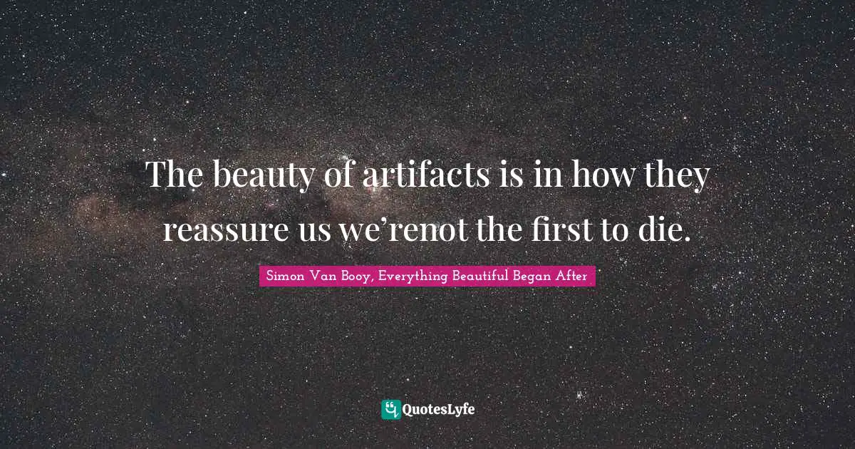 The beauty of artifacts is in how they reassure us we’renot the first to die.