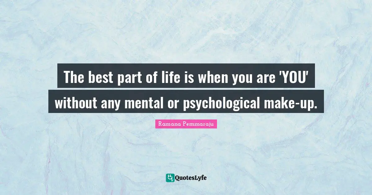 The best part of life is when you are 'YOU' without any mental or psychological make-up.