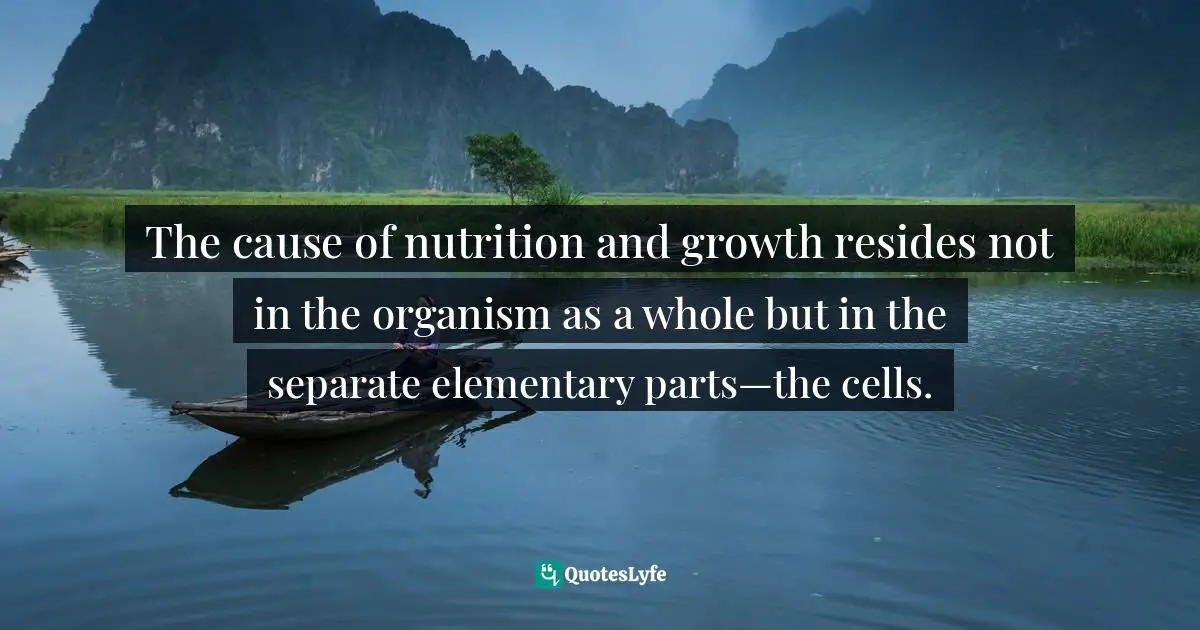 The cause of nutrition and growth resides not in the organism as a whole but in the separate elementary parts—the cells.