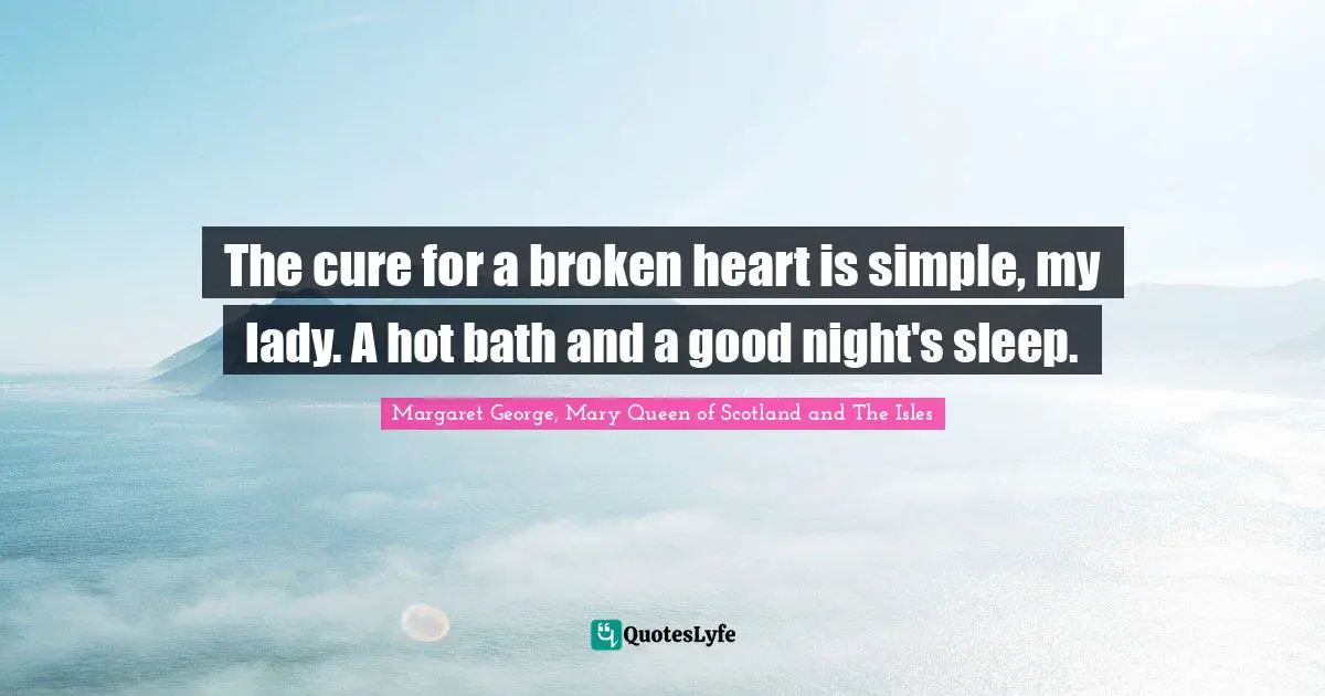 The cure for a broken heart is simple, my lady. A hot bath and a good night's sleep.