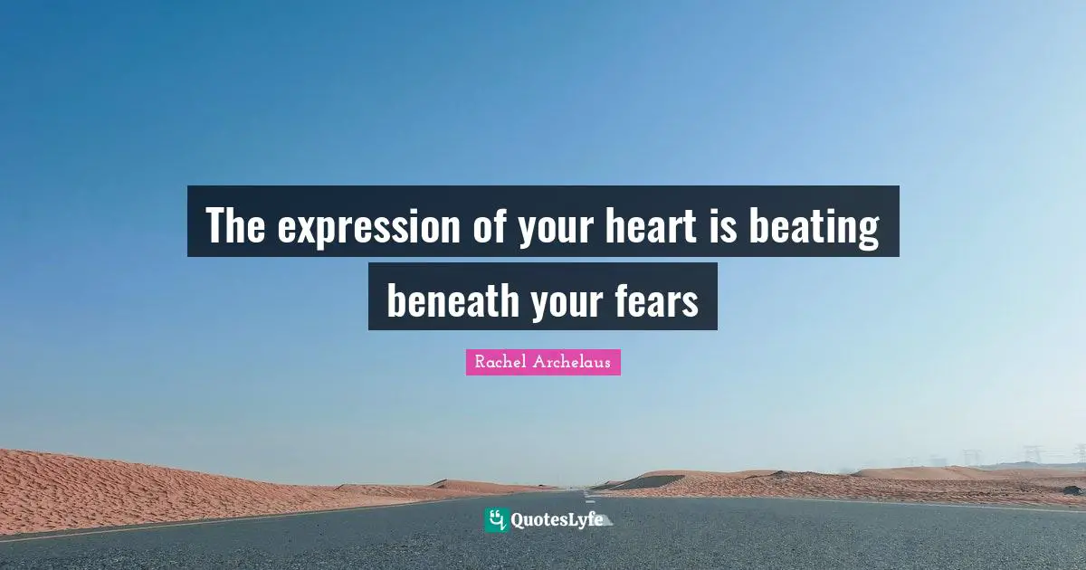 The expression of your heart is beating beneath your fears