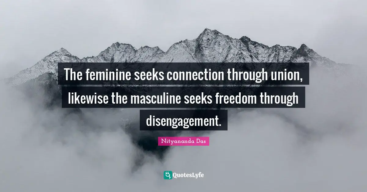 The feminine seeks connection through union, likewise the masculine seeks freedom through disengagement.