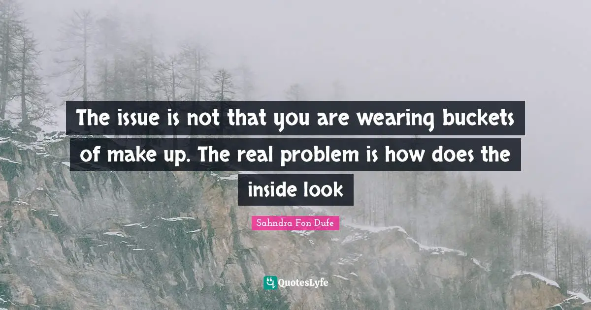 The issue is not that you are wearing buckets of make up. The real problem is how does the inside look