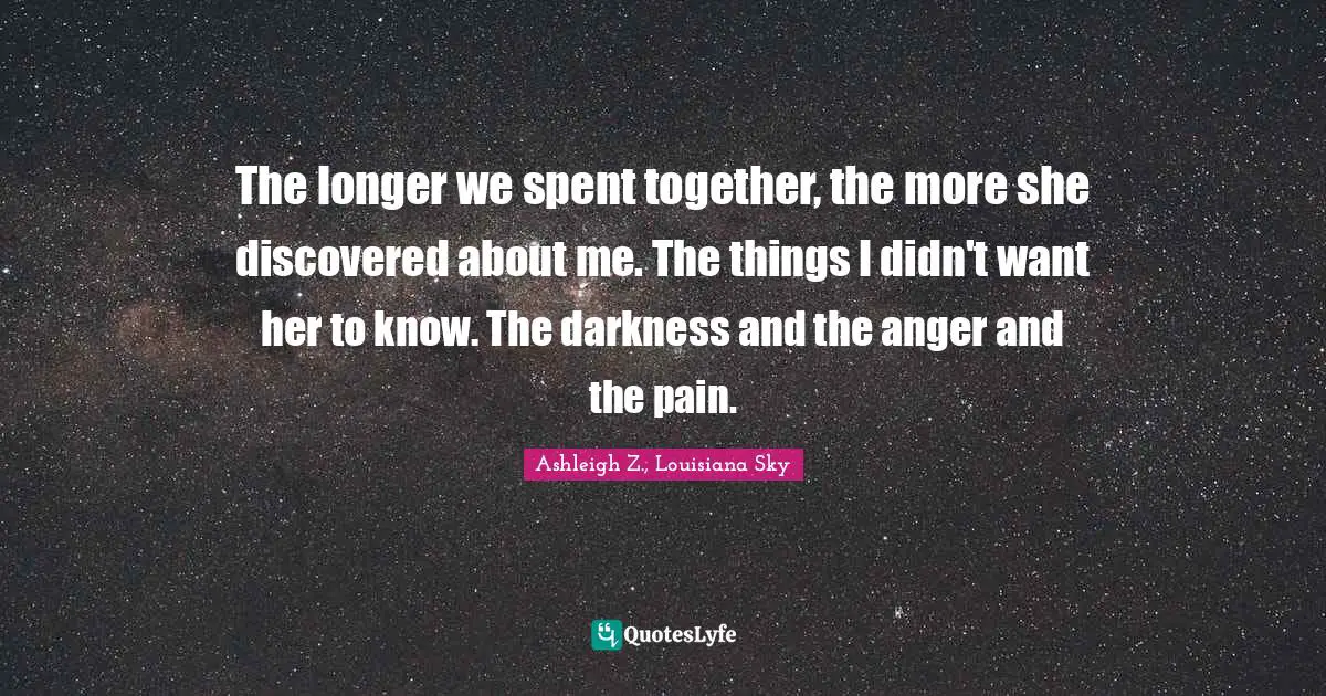 The longer we spent together, the more she discovered about me. The things I didn't want her to know. The darkness and the anger and the pain.