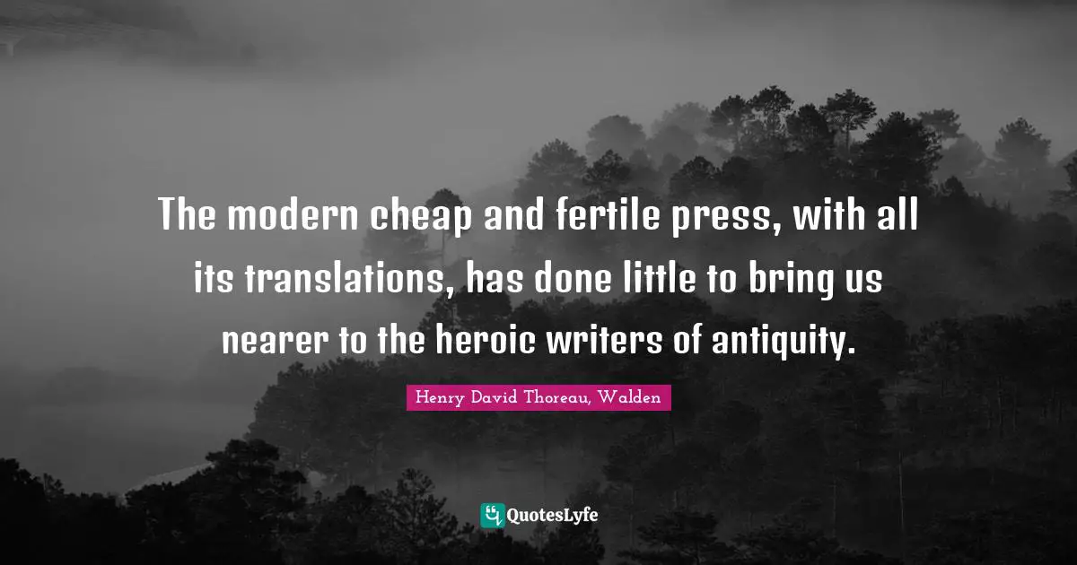 Henry David Thoreau, Walden Quotes: The modern cheap and fertile press, with all its translations, has done little to bring us nearer to the heroic writers of antiquity.